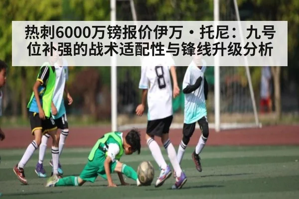 热刺6000万镑报价伊万·托尼：九号位补强的战术适配性与锋线升级分析