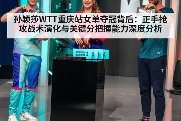 孙颖莎WTT重庆站女单夺冠背后：正手抢攻战术演化与关键分把握能力深度分析 - j9.com