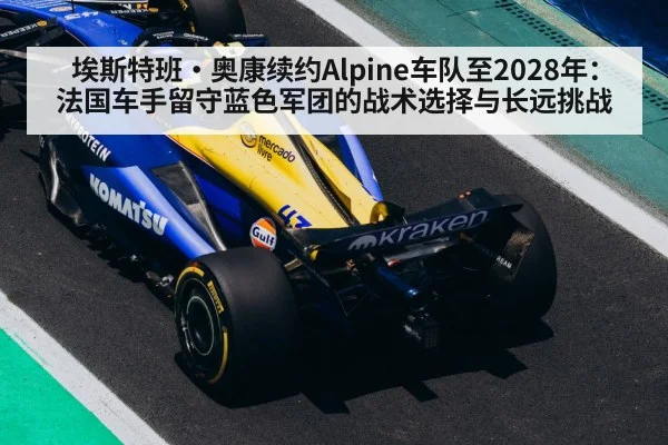 埃斯特班·奥康续约Alpine车队至2028年：法国车手留守蓝色军团的战术选择与长远挑战