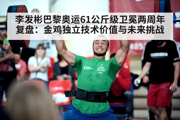 李发彬巴黎奥运61公斤级卫冕两周年复盘：金鸡独立技术价值与未来挑战