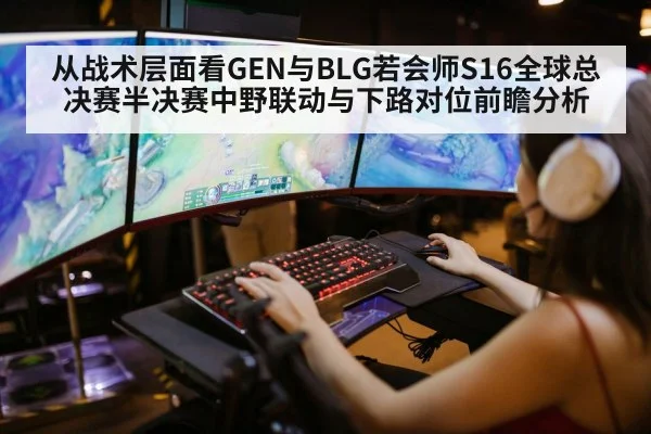 从战术层面看GEN与BLG若会师S16全球总决赛半决赛中野联动与下路对位前瞻分析 - j9.com