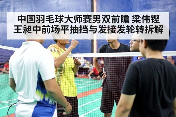 中国羽毛球大师赛男双前瞻 梁伟铿王昶中前场平抽挡与发接发轮转拆解 - j9.com
