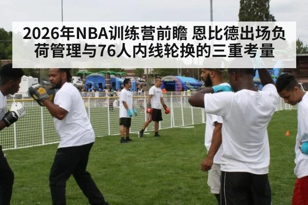 2026年NBA训练营前瞻 恩比德出场负荷管理与76人内线轮换的三重考量 - j9.com