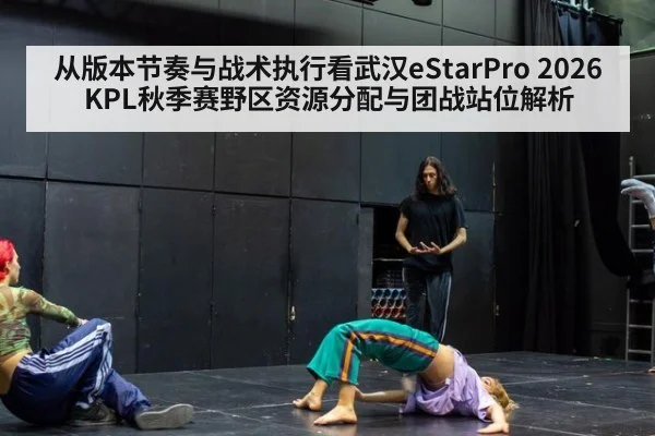 从版本节奏与战术执行看武汉eStarPro 2026KPL秋季赛野区资源分配与团战站位解析 - j9.com