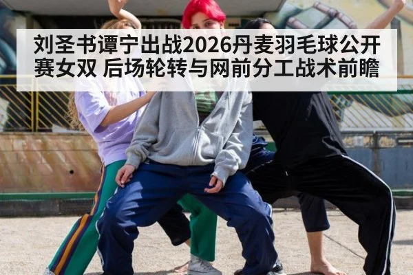 刘圣书谭宁出战2026丹麦羽毛球公开赛女双 后场轮转与网前分工战术前瞻 - j9.com