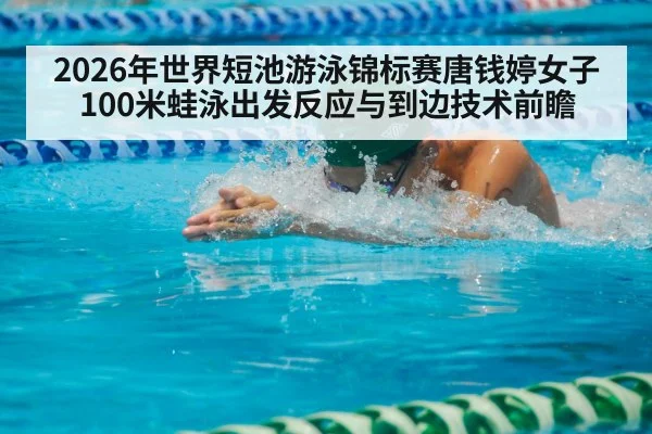 2026年世界短池游泳锦标赛唐钱婷女子100米蛙泳出发反应与到边技术前瞻 - j9.com