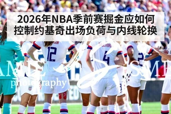 2026年NBA季前赛掘金应如何控制约基奇出场负荷与内线轮换 - j9.com