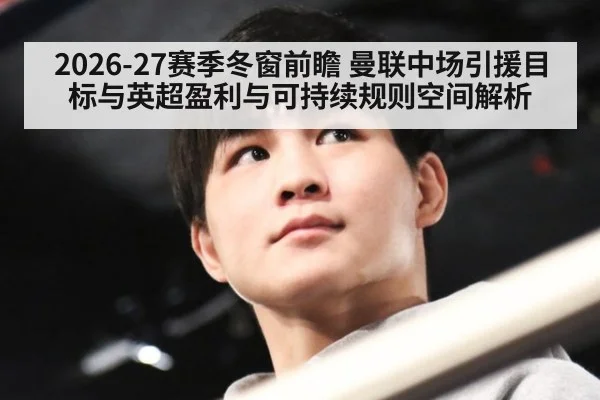 2026-27赛季冬窗前瞻 曼联中场引援目标与英超盈利与可持续规则空间解析 - j9.com