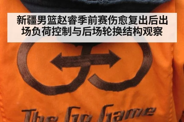 新疆男篮赵睿季前赛伤愈复出后出场负荷控制与后场轮换结构观察 - j9.com