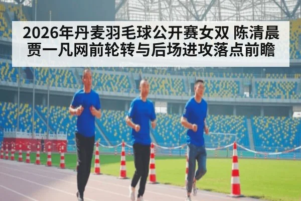2026年丹麦羽毛球公开赛女双 陈清晨贾一凡网前轮转与后场进攻落点前瞻 - j9.com