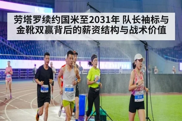 劳塔罗续约国米至2031年 队长袖标与金靴双赢背后的薪资结构与战术价值 - j9.com
