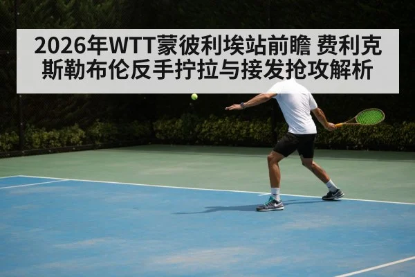 2026年WTT蒙彼利埃站前瞻 费利克斯勒布伦反手拧拉与接发抢攻解析 - j9.com