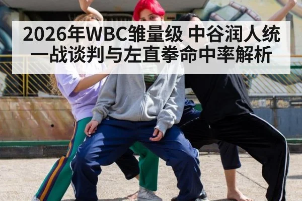 2026年WBC雏量级 中谷润人统一战谈判与左直拳命中率解析 - j9.com