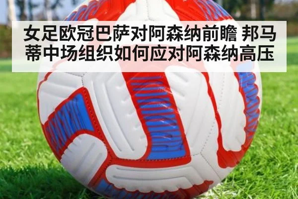女足欧冠巴萨对阿森纳前瞻 邦马蒂中场组织如何应对阿森纳高压(j9.com)