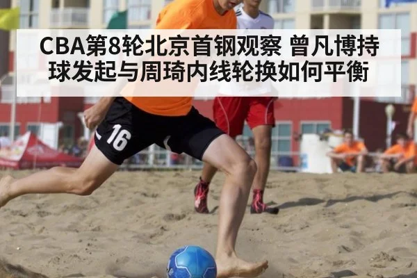 CBA第8轮北京首钢观察 曾凡博持球发起与周琦内线轮换如何平衡（j9.com）